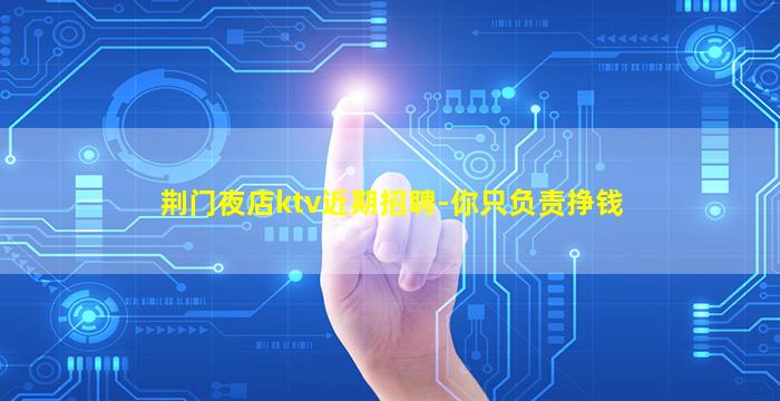 荆门夜店ktv近期招聘-你只负责挣钱